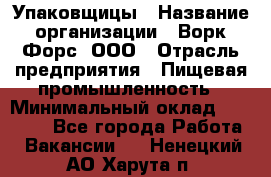 Упаковщицы › Название организации ­ Ворк Форс, ООО › Отрасль предприятия ­ Пищевая промышленность › Минимальный оклад ­ 32 000 - Все города Работа » Вакансии   . Ненецкий АО,Харута п.